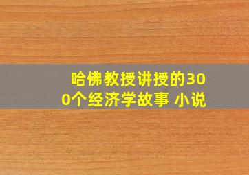 哈佛教授讲授的300个经济学故事 小说